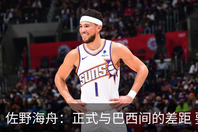 佐野海舟：正式与巴西间的差距 要努力成为能带队取胜的核心球员