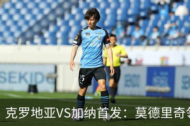 克罗地亚VS加纳首发：莫德里奇领军 佩里西奇科瓦契奇