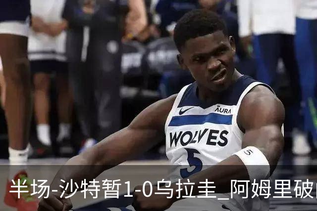 半场-沙特暂1-0乌拉圭 阿姆里破门比尼亚斯失良机穆斯莱拉神扑