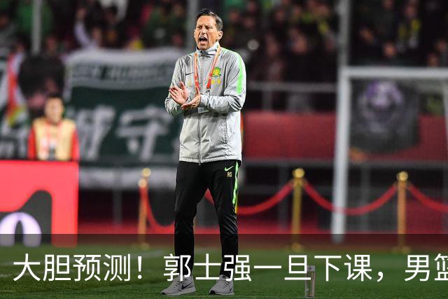 大胆预测！郭士强一旦下课，男篮新主帅99％在以下会在这三人之间产生