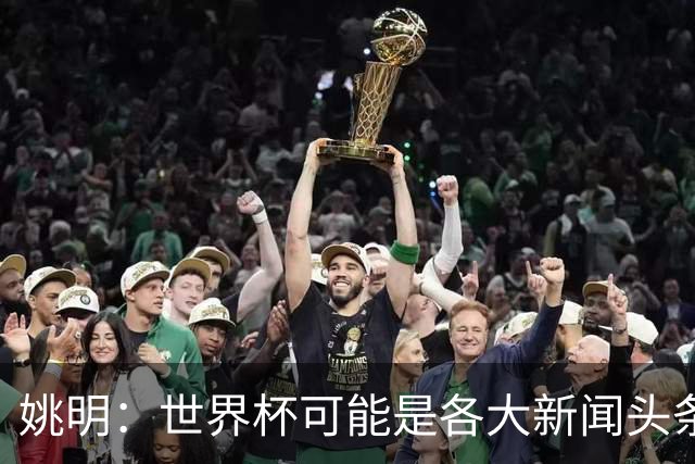姚明：世界杯可能是各大新闻头条 但篮球在中国受欢迎程度可以比肩足球