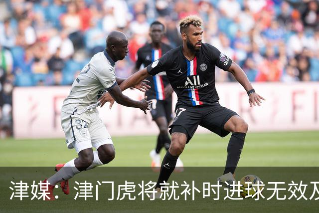 津媒：津门虎将就补时进球无效及补时时间明显不足向足协申诉