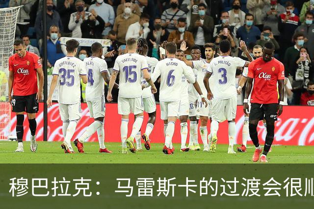 穆巴拉克：马雷斯卡的过渡会很顺利 他的到来将是一笔宝贵的财富